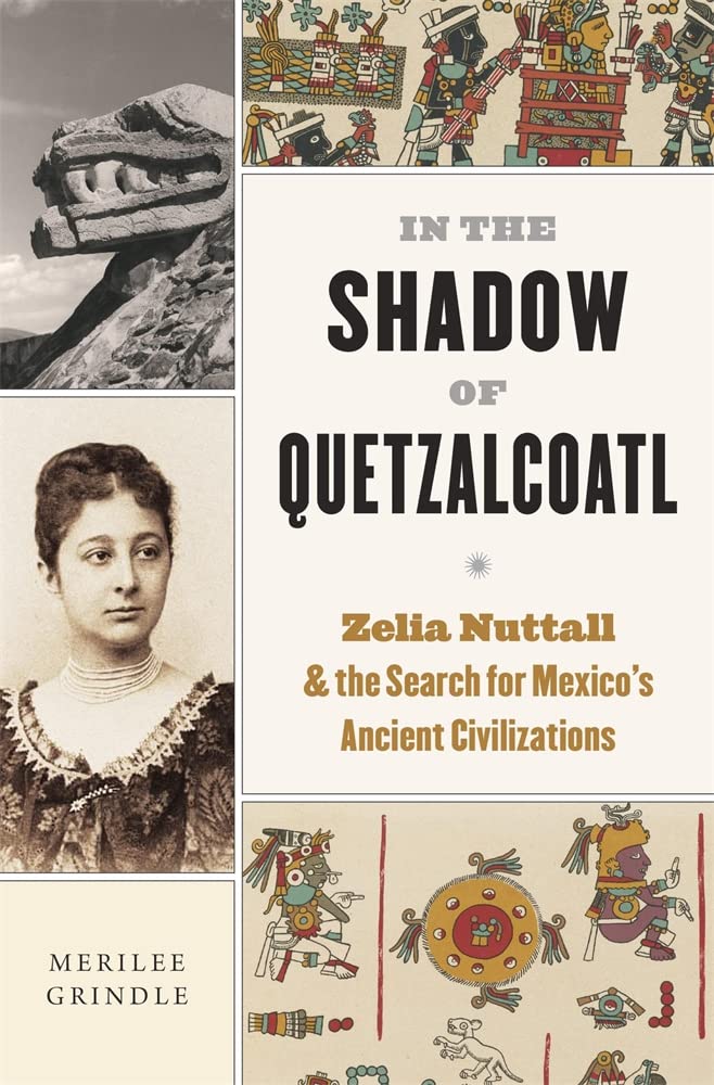In the Shadow of Quetzalcoatl: Zelia Nuttall and the Search for Mexico’s Ancient Civilizations - 9780674278332 - Merilee Grindle - Belknap Press: An Imprint of Harvard University Press - The Little Lost Bookshop