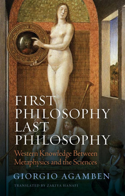 First Philosophy Last Philosophy: Western Knowledge between Metaphysics and the Sciences - 9781509560523 - Giorgio Agamben, Zakiya Hanafi - Polity - The Little Lost Bookshop