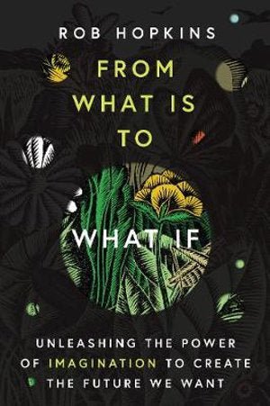From What Is To What If: Unleashing the Power of Imagination to Create the Future We Want - 9781603589055 - Rob Hopkins - Chelsea Green Publishing - The Little Lost Bookshop