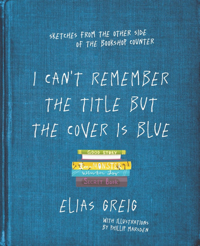 I Can't Remember the Title But the Cover is Blue: Sketches from the Other Side of the Bookshop Counter - 9781760529451 - Elias Greig - Allen & Unwin - The Little Lost Bookshop